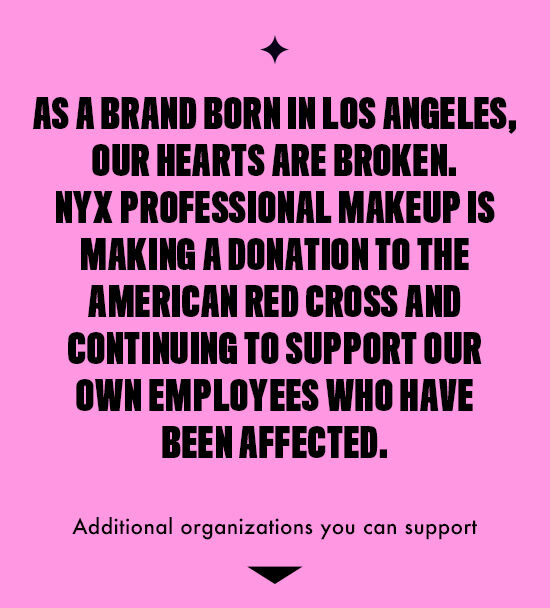 As a brand born in LA, our hearts are broken. NYX Professional Makeup is making a donation to the American Red Cross and continuing to support our own employees who have been affected.