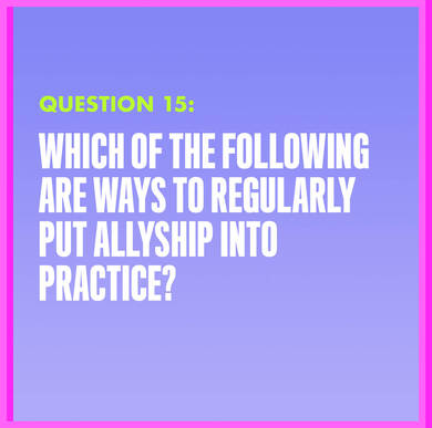 Question 15: WHICH OF THE FOLLOWING ARE WAYS TO REGULARLY PUT ALLYSHIP INTO PRACTICE?