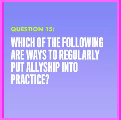 Question 15: WHICH OF THE FOLLOWING ARE WAYS TO REGULARLY PUT ALLYSHIP INTO PRACTICE?