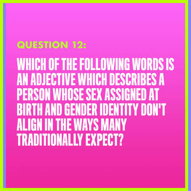Question 12: WHICH OF THE FOLLOWING WORDS IS AN ADJECTIVE DESCRIBING A PERSON WHOSE SEX ASSIGNED AT BIRTH AND GENDER IDENTITY DON'T ALIGN IN THE WAYS MANY TRADTIONALLY EXPECT?