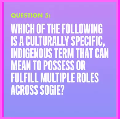 Question 5: WHICH OF THE FOLLOWING IS A CULTURALLY SPECIFIC, INDIGENOUS TERM THAT CAN MEAN TO POSSESS OR FULFILL MULTIPLE ROLES ACROSS SOGIE?