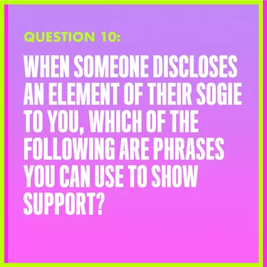 Question 10: WHEN SOMEONE DISCLOSES AN ELEMENT OF THEIR SOGIE TO YOU, WHICH OF THE FOLLOWING ARE PHRASES YOU CAN USE TO SHOW SUPPORT?
