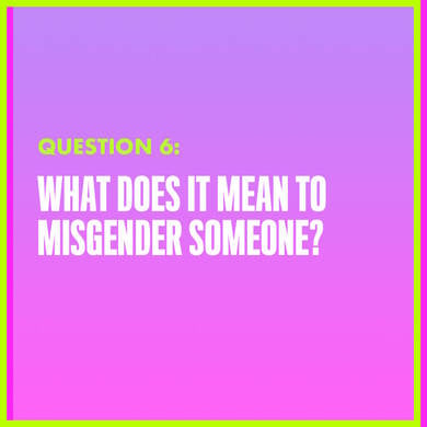 Question 6: WHAT DOES IT MEAN TO MISGENDER SOMEONE?