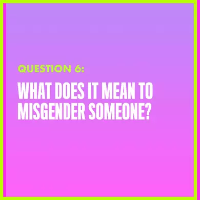 Question 6: WHAT DOES IT MEAN TO MISGENDER SOMEONE?