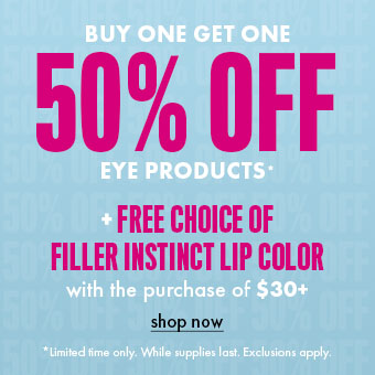 BUY ONE, GET ONE 50% OFF EYE PRODUCTS.
+ FREE choice of FILLER INSTINCT LIP COLOR with $30+ purchase.